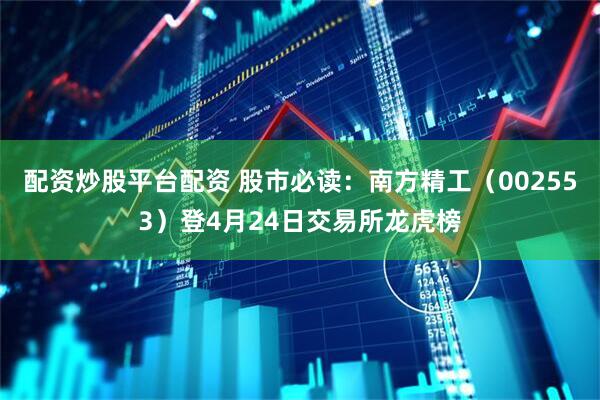 配资炒股平台配资 股市必读：南方精工（002553）登4月24日交易所龙虎榜