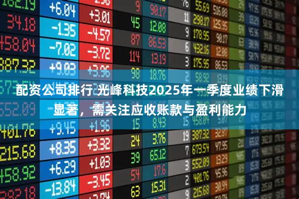配资公司排行 光峰科技2025年一季度业绩下滑显著，需关注应收账款与盈利能力
