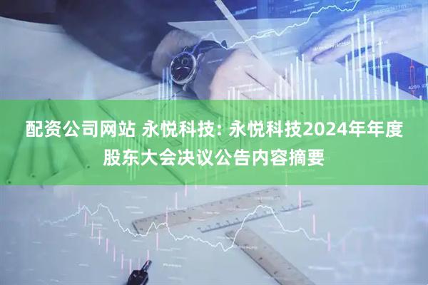 配资公司网站 永悦科技: 永悦科技2024年年度股东大会决议公告内容摘要