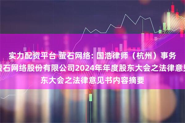 实力配资平台 萤石网络: 国浩律师（杭州）事务所关于杭州萤石网络股份有限公司2024年年度股东大会之法律意见书内容摘要