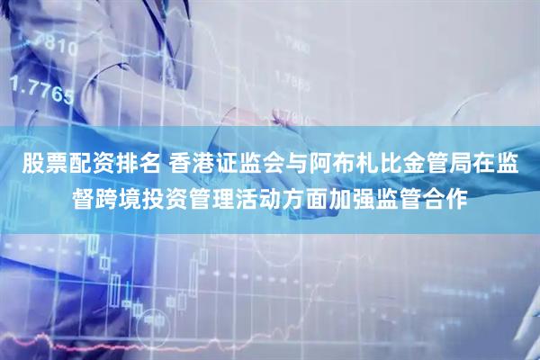 股票配资排名 香港证监会与阿布札比金管局在监督跨境投资管理活动方面加强监管合作