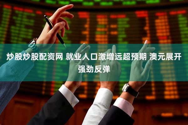 炒股炒股配资网 就业人口激增远超预期 澳元展开强劲反弹