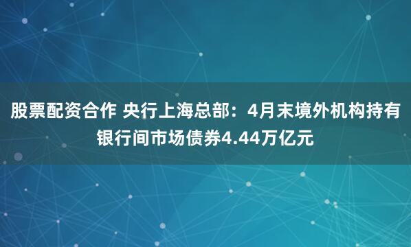 股票配资合作 央行上海总部：4月末境外机构持有银行间市场债券4.44万亿元