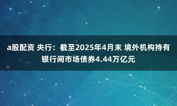 a股配资 央行：截至2025年4月末 境外机构持有银行间市场债券4.44万亿元