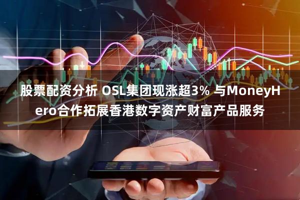 股票配资分析 OSL集团现涨超3% 与MoneyHero合作拓展香港数字资产财富产品服务