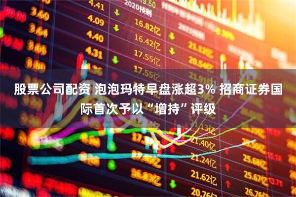 股票公司配资 泡泡玛特早盘涨超3% 招商证券国际首次予以“增持”评级