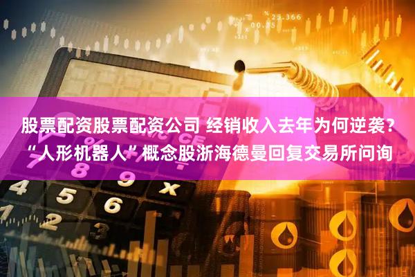 股票配资股票配资公司 经销收入去年为何逆袭？“人形机器人”概念股浙海德曼回复交易所问询