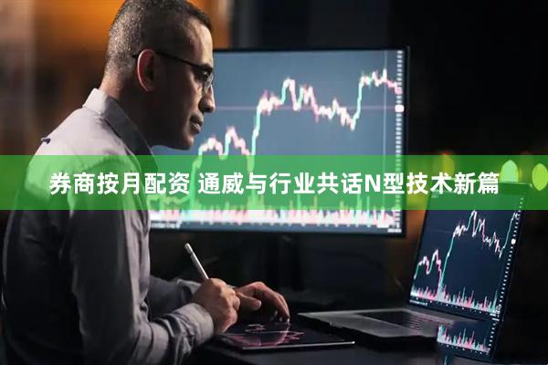 券商按月配资 通威与行业共话N型技术新篇