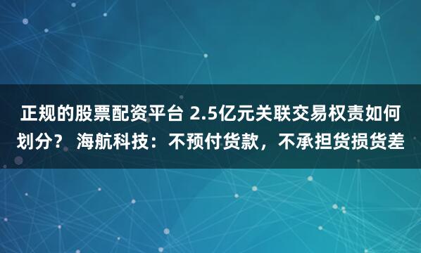 正规的股票配资平台 2.5亿元关联交易权责如何划分？ 海航科技：不预付货款，不承担货损货差