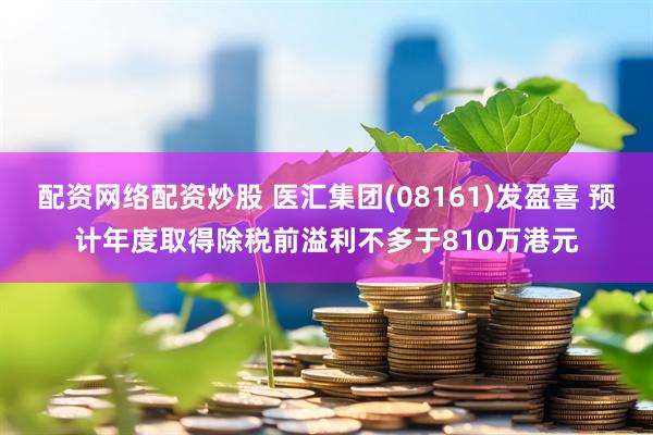 配资网络配资炒股 医汇集团(08161)发盈喜 预计年度取得除税前溢利不多于810万港元