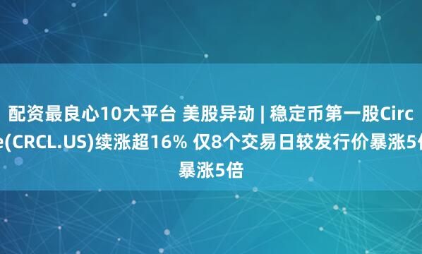 配资最良心10大平台 美股异动 | 稳定币第一股Circle(CRCL.US)续涨超16% 仅8个交易日较发行价暴涨5倍