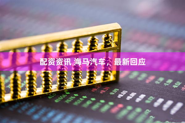 配资资讯 海马汽车，最新回应
