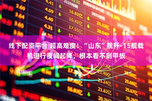 线下配资平台 超高难度！“山东”舰歼-15舰载机进行夜间起降，根本看不到甲板