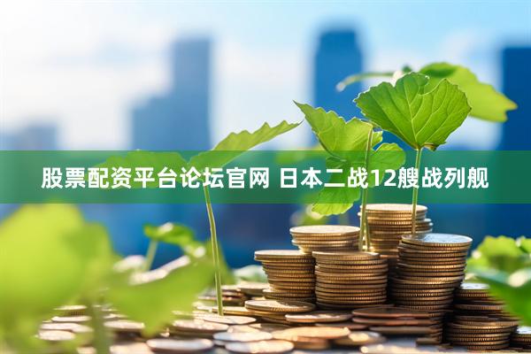 股票配资平台论坛官网 日本二战12艘战列舰