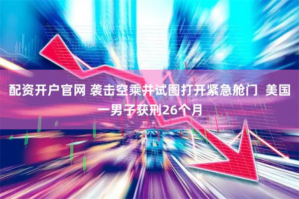 配资开户官网 袭击空乘并试图打开紧急舱门  美国一男子获刑26个月