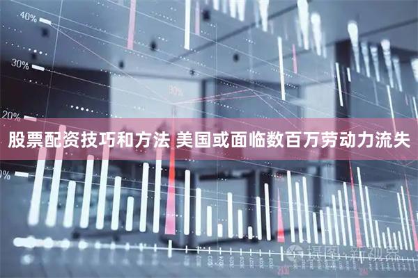 股票配资技巧和方法 美国或面临数百万劳动力流失