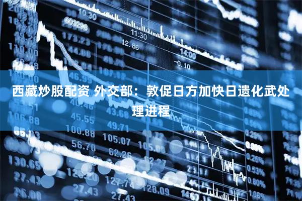 西藏炒股配资 外交部：敦促日方加快日遗化武处理进程