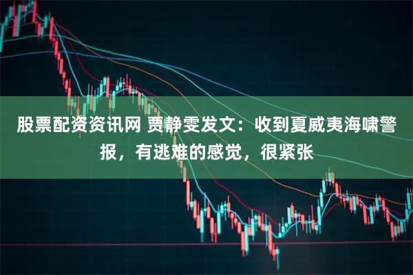 股票配资资讯网 贾静雯发文：收到夏威夷海啸警报，有逃难的感觉，很紧张