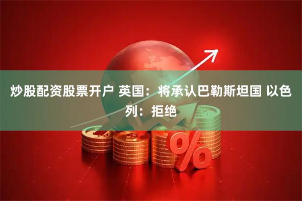 炒股配资股票开户 英国：将承认巴勒斯坦国 以色列：拒绝