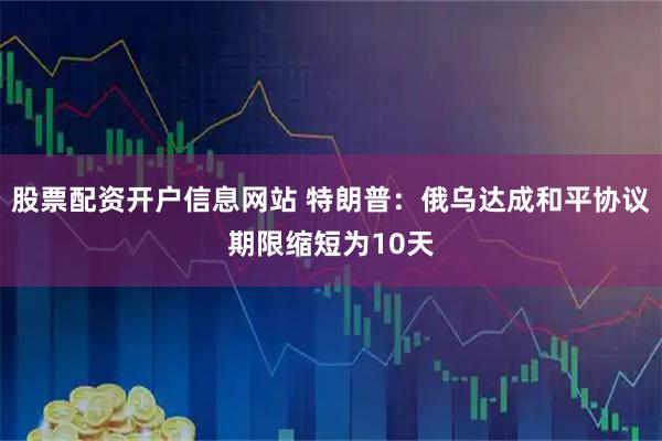 股票配资开户信息网站 特朗普：俄乌达成和平协议期限缩短为10天