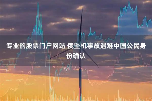 专业的股票门户网站 俄坠机事故遇难中国公民身份确认