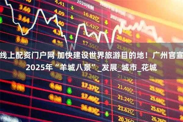 线上配资门户网 加快建设世界旅游目的地！广州官宣2025年“羊城八景”_发展_城市_花城