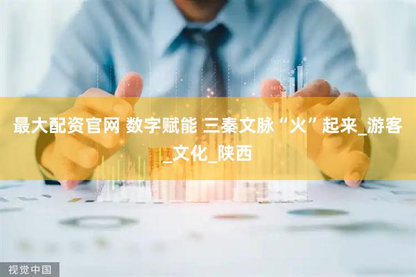 最大配资官网 数字赋能 三秦文脉“火”起来_游客_文化_陕西