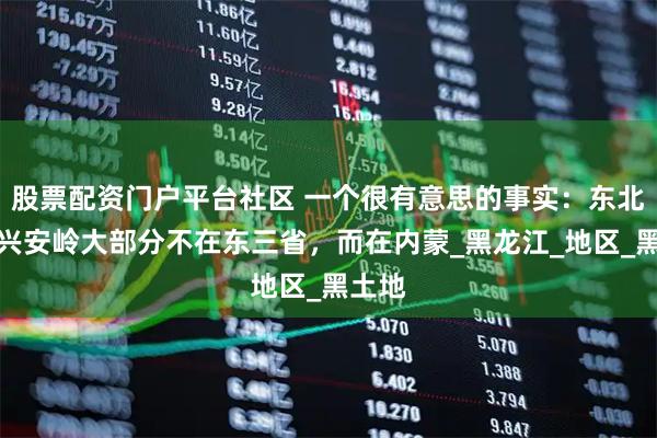 股票配资门户平台社区 一个很有意思的事实：东北的大兴安岭大部分不在东三省，而在内蒙_黑龙江_地区_黑土地