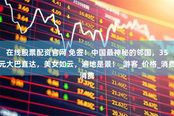在线股票配资官网 免签！中国最神秘的邻国，35元大巴直达，美女如云，遍地是景！_游客_价格_消费