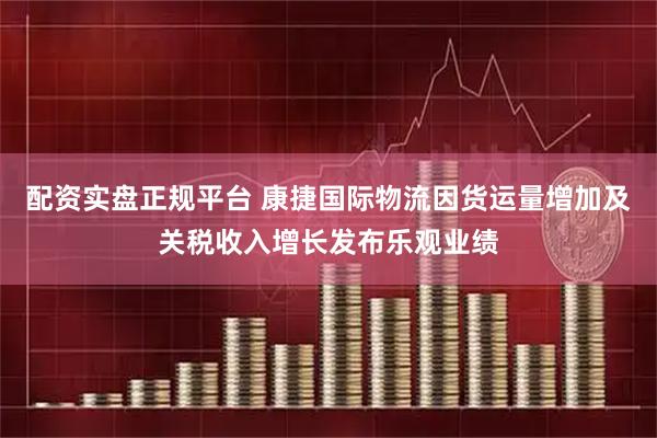 配资实盘正规平台 康捷国际物流因货运量增加及关税收入增长发布乐观业绩