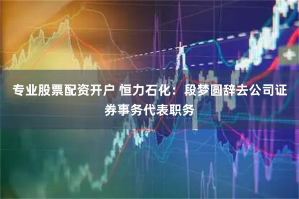 专业股票配资开户 恒力石化：段梦圆辞去公司证券事务代表职务