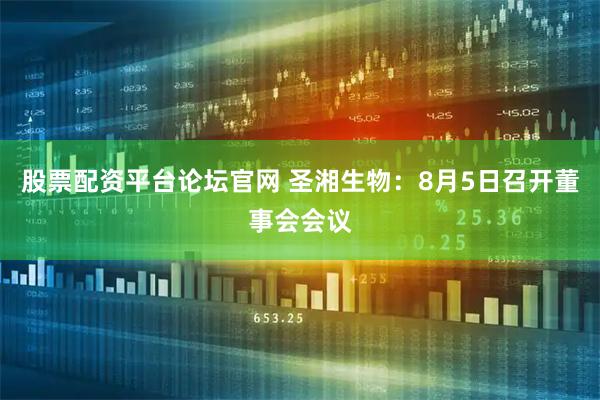 股票配资平台论坛官网 圣湘生物：8月5日召开董事会会议