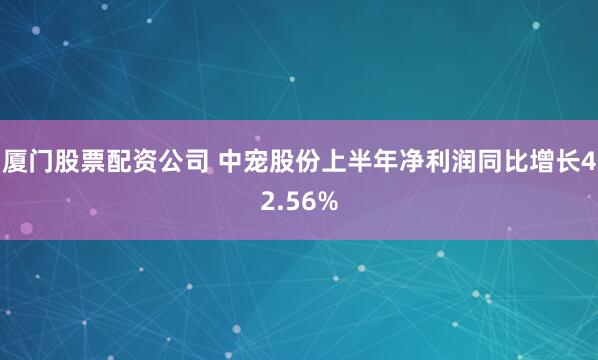 厦门股票配资公司 中宠股份上半年净利润同比增长42.56%