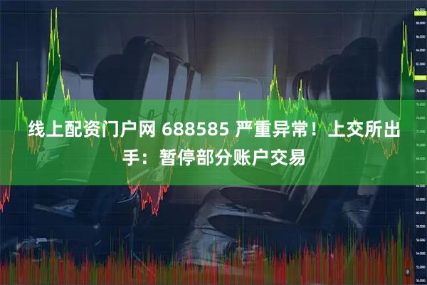 线上配资门户网 688585 严重异常！上交所出手：暂停部分账户交易