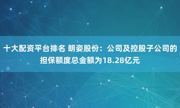 十大配资平台排名 朗姿股份：公司及控股子公司的担保额度总金额为18.28亿元