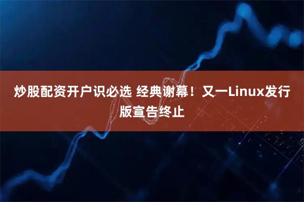炒股配资开户识必选 经典谢幕！又一Linux发行版宣告终止