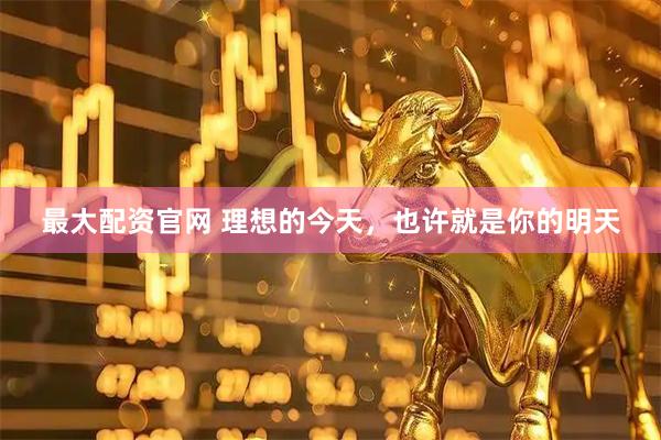 最大配资官网 理想的今天，也许就是你的明天