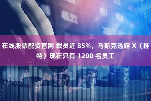在线股票配资官网 裁员近 85%，马斯克透露 X（推特）现在只有 1200 名员工