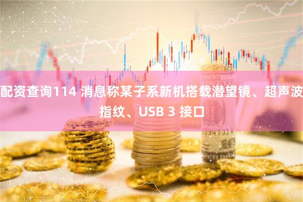 配资查询114 消息称某子系新机搭载潜望镜、超声波指纹、USB 3 接口