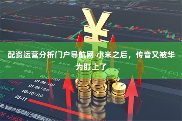 配资运营分析门户导航网 小米之后，传音又被华为盯上了