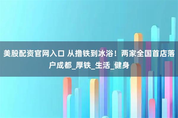 美股配资官网入口 从撸铁到冰浴！两家全国首店落户成都_厚铁_生活_健身