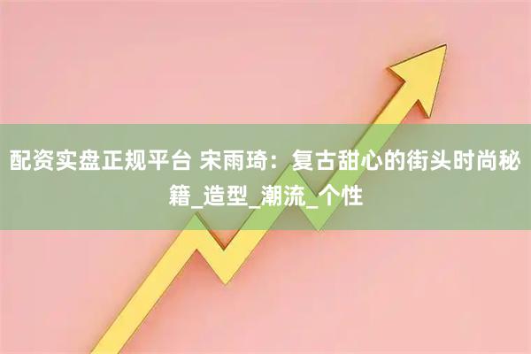 配资实盘正规平台 宋雨琦：复古甜心的街头时尚秘籍_造型_潮流_个性