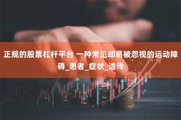 正规的股票杠杆平台 一种常见却易被忽视的运动障碍_患者_症状_遗传
