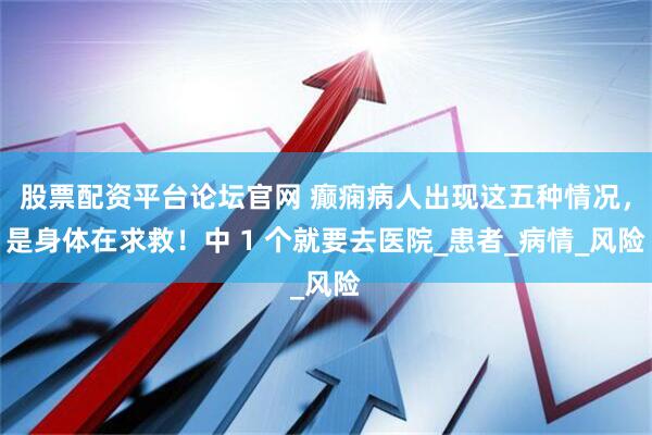 股票配资平台论坛官网 癫痫病人出现这五种情况，是身体在求救！中 1 个就要去医院_患者_病情_风险