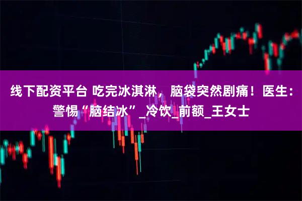 线下配资平台 吃完冰淇淋，脑袋突然剧痛！医生：警惕“脑结冰”_冷饮_前额_王女士