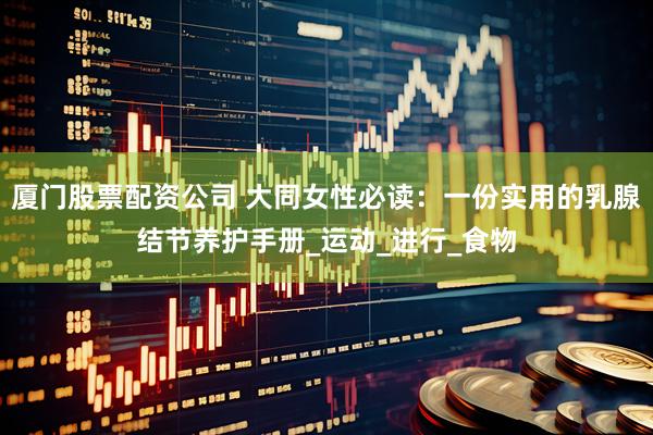 厦门股票配资公司 大同女性必读：一份实用的乳腺结节养护手册_运动_进行_食物