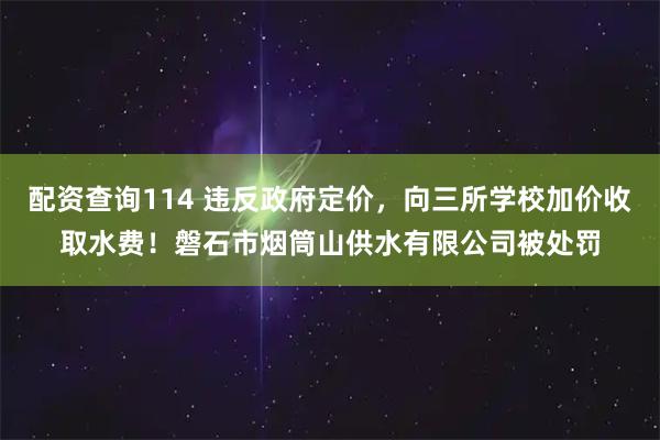 配资查询114 违反政府定价，向三所学校加价收取水费！磐石市烟筒山供水有限公司被处罚