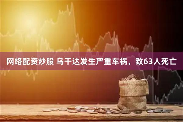 网络配资炒股 乌干达发生严重车祸，致63人死亡