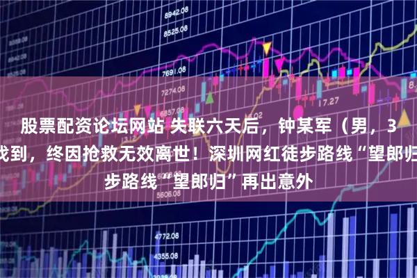 股票配资论坛网站 失联六天后，钟某军（男，32岁）已被找到，终因抢救无效离世！深圳网红徒步路线“望郎归”再出意外