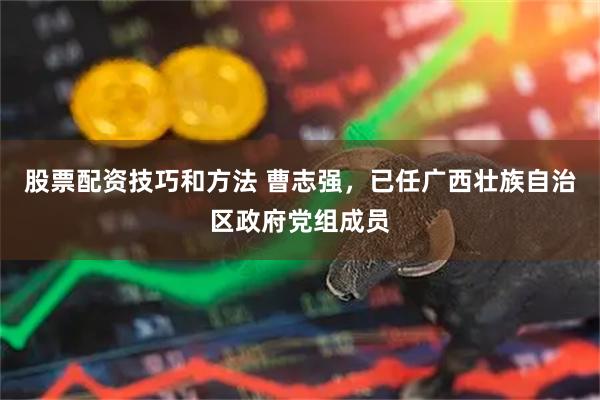 股票配资技巧和方法 曹志强，已任广西壮族自治区政府党组成员